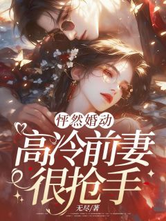 最完整版怦然婚动，高冷前妻很抢手热门连载小说