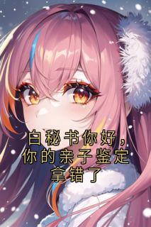 白秘书你好,你的亲子鉴定拿错了章节目录小说-乔安沈既明白薇免费阅读全文