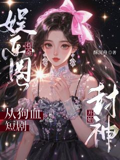 娱乐圈苟命：从狗血短剧开始封神小说_娱乐圈苟命：从狗血短剧开始封神小说结局阅读