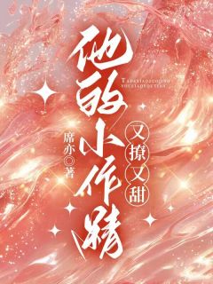 精品小说他的小作精又撩又甜全文目录畅读