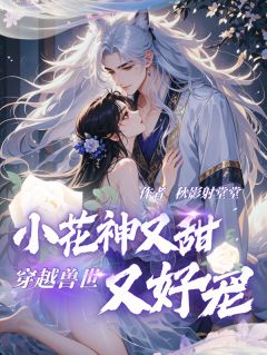 精选好书穿越兽世：小花神又甜又好宠无删减版全文在线