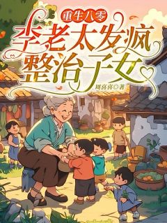 免费完结小说重生八零：李老太发疯整治子女李秀英周桂无弹窗免费阅读