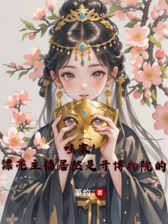 哇塞！漂亮主播居然是开博物院的方相芺高亮哇塞！漂亮主播居然是开博物院的全文免费阅读【完整章节】