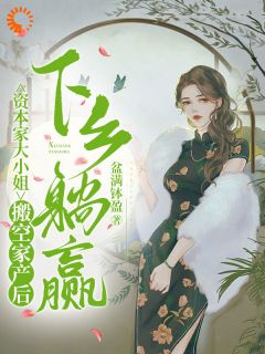 【资本家大小姐搬空家产后下乡躺赢】小说在线阅读-资本家大小姐搬空家产后下乡躺赢免费版目录阅读全文