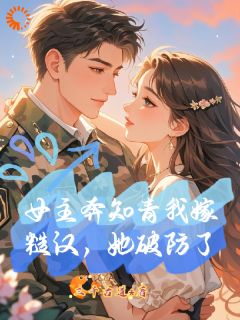 女主奔知青我嫁糙汉，她破防了精彩章节-女主奔知青我嫁糙汉，她破防了免费阅读全文