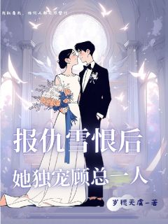 报仇雪恨后，她独宠顾总一人小说_报仇雪恨后，她独宠顾总一人小说结局阅读