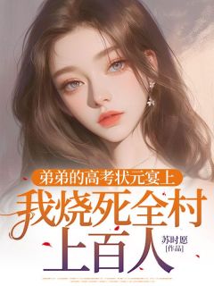 无弹窗小说弟弟的高考状元宴上，我烧死全村上百人 作者苏时愿
