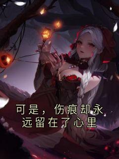 新上可是，伤痕却永远留在了心里佚名小说免费阅读