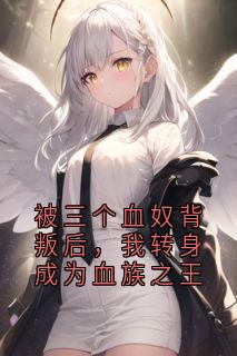 顾言冰白清欢被三个血奴背叛后，我转身成为血族之王全文(顾言冰白清欢)章节免费阅读