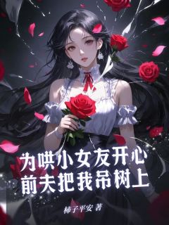 无弹窗小说为哄小女友开心，前夫把我吊树上 作者柿子平安