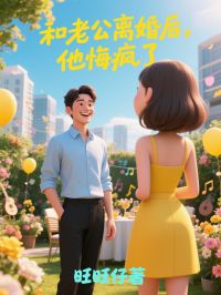 和老公离婚后,他悔疯了小说_和老公离婚后,他悔疯了小说结局阅读