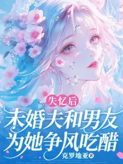 江行野秦燃小说全文免费阅读失忆后，未婚夫和男友为她争风吃醋全文免费阅读