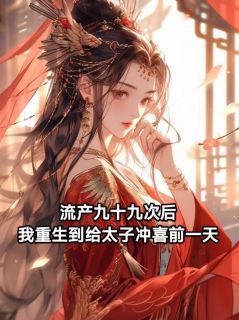 流产九十九次后，我重生到给太子冲喜前一天小说_流产九十九次后，我重生到给太子冲喜前一天小说结局阅读