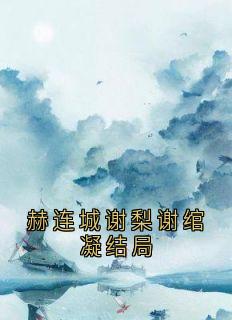 【抖音热推】谢梨赫连城谢绾凝全文在线阅读-赫连城谢梨谢绾凝结局全章节目录-暗夜阅读网