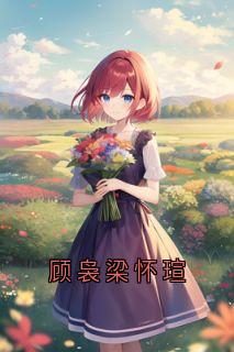 顾袅梁怀瑄小说(完结)-顾袅梁怀瑄章节阅读