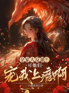 全家大反派？可他们宠我上瘾啊！by一只蠢鱼鱼小说完结版在线阅读