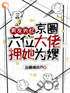男友失忆，京圈六位大佬拥她为嫂陆清晏虞仙男友失忆，京圈六位大佬拥她为嫂全文免费阅读【完整章节】