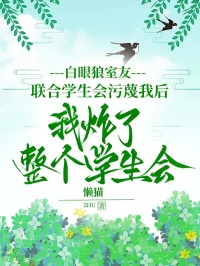 热门推荐白眼狼室友联合学生会污蔑我后，我炸了整个学生会by懒猫小说正版在线