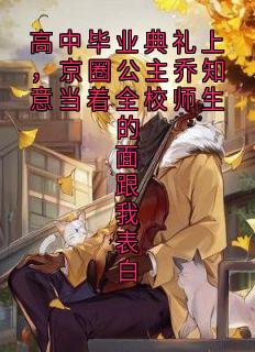 乔知意方鹏许清欢纪铭屿全集小说_高中毕业典礼上，京圈公主乔知意当着全校师生的面跟我表白完结版阅读