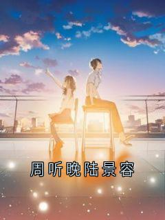 周听晚陆景容(周听晚陆景容)全文完整版阅读