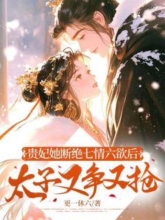 贵妃她断绝七情六欲后，太子又争又抢顾锦姝顾锦明小说全文阅读