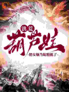 【抖音热推】陆青阳大娃全文在线阅读-洪荒：葫芦娃，把女娲当蛇精抓了全章节目录