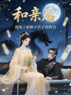 和亲后，我成了病秧子皇子的药引赵怀玉沈时瑾全本小说（和亲后，我成了病秧子皇子的药引）全章节小说目录阅读