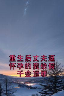 [抖音]小说秦晚意许墨尘重生后丈夫逼怀孕的我给假千金顶罪