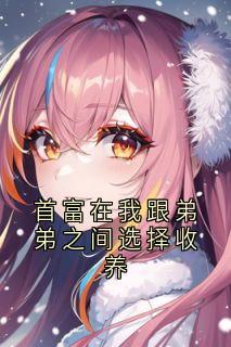 林泽林浩宇(原文完整)首富在我跟弟弟之间选择收养无弹窗免费阅读