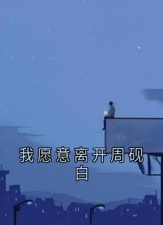 我愿意离开周砚白免费章节我愿意离开周砚白点我搜索全章节小说