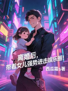 小说推荐离婚后，带着女儿强势进击娱乐圈完结版全章节阅读
