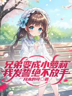 兄弟变成小萝莉，我发誓绝不放手(叶早早林迟迟)全文完整版阅读