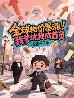 抖音全球物价暴涨，我爹坑我成首负小说章节阅读
