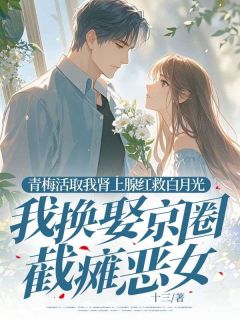 抖音完结青梅活取我肾上腺红救白月光，我换娶京圈截瘫恶女顾霜陈肆柳闻溪(全文在线阅读)