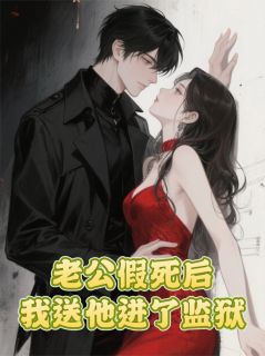 老公假死后，我送他进了监狱精彩章节-老公假死后，我送他进了监狱免费阅读全文