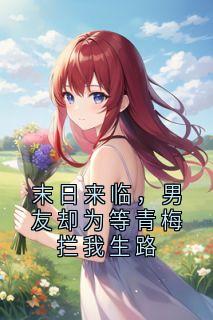 末日来临，男友却为等青梅拦我生路(新书)小说_林宇川青梅阅读