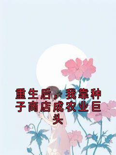 重生后，我靠种子商店成农业巨头(佚名)最佳创作小说全文在线阅读