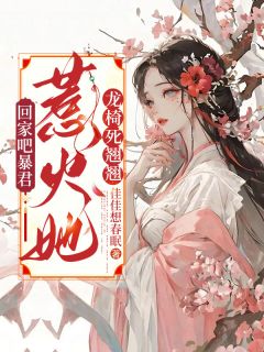 抖音热推小说回家吧暴君，惹火她，龙椅死翘翘全文在线阅读