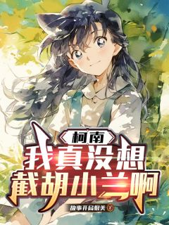 羽星野天羽星小兰小说<柯南：我真没想截胡小兰啊>全文在线阅读