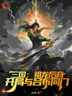 三国：祖龙后裔，开局与吕布同门知乎后续免费试读