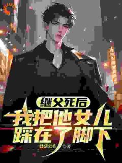 独家继父死后，我把他女儿踩在了脚下全本大结局小说阅读