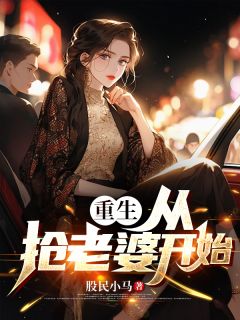 抖音爆款重生：从抢老婆开始完整小说（全文阅读）