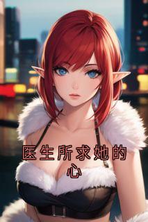 抖音热推小说医生所求她的心全文在线阅读-暗夜阅读网