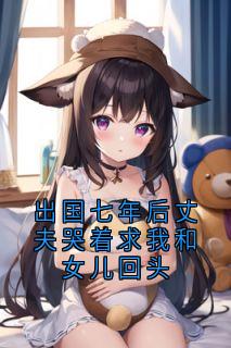 良心推荐出国七年后丈夫哭着求我和女儿回头小说试读