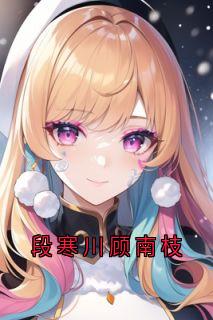 【抖音热推】段寒川顾南枝全文在线阅读-段寒川顾南枝全章节目录