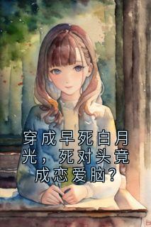 书荒必备穿成早死白月光，死对头竟成恋爱脑？全文章节阅读-暗夜阅读网