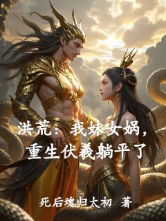 热门推荐洪荒：我妹女娲，重生伏羲躺平了by死后魂归太初小说正版在线