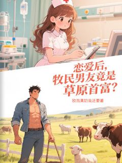 恋爱后，牧民男友竟是草原首富？小说_恋爱后，牧民男友竟是草原首富？小说结局阅读