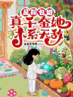 热门推荐星际包婚，真千金她木系无敌by无意苦争春小说正版在线