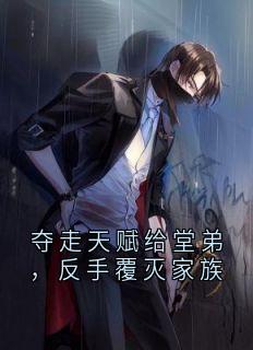 夺走天赋给堂弟，反手覆灭家族小说免费版阅读抖音热文